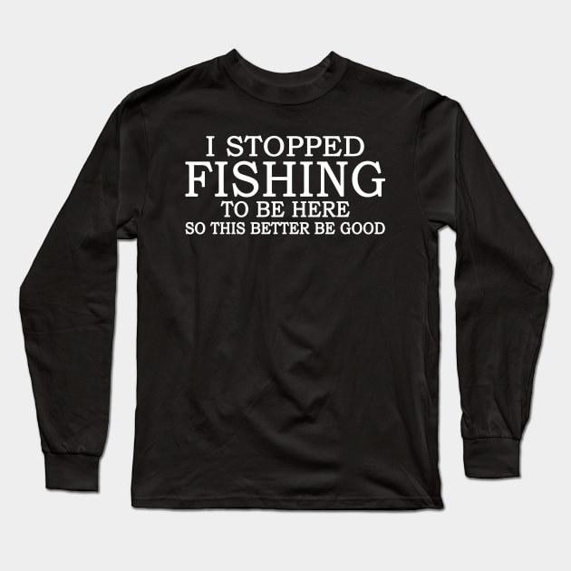 I Stop Fishing To Be Here So This Better Be Good Long Sleeve T-Shirt by celestewilliey